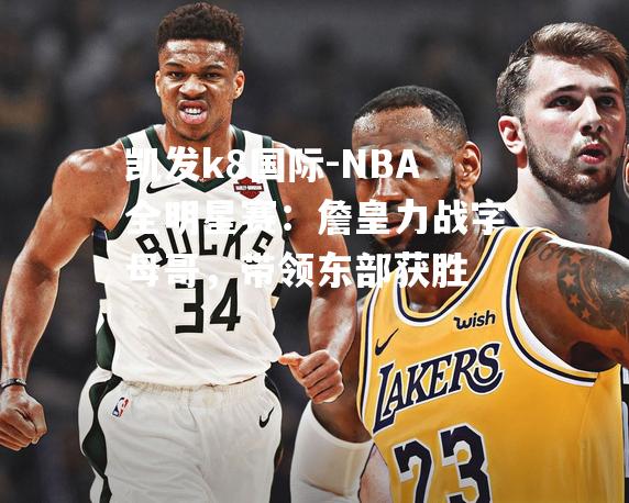 NBA全明星赛：詹皇力战字母哥，带领东部获胜