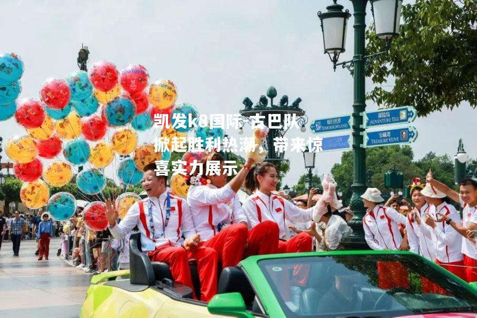 凯发k8国际-古巴队掀起胜利热潮，带来惊喜实力展示