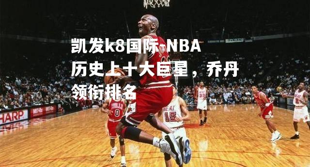 NBA历史上十大巨星，乔丹领衔排名