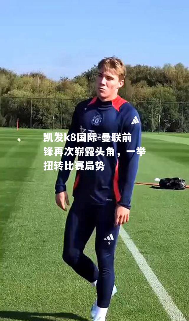 凯发k8国际-曼联前锋再次崭露头角，一举扭转比赛局势