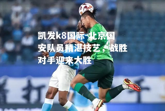 凯发k8国际-北京国安队员精湛技艺，战胜对手迎来大胜
