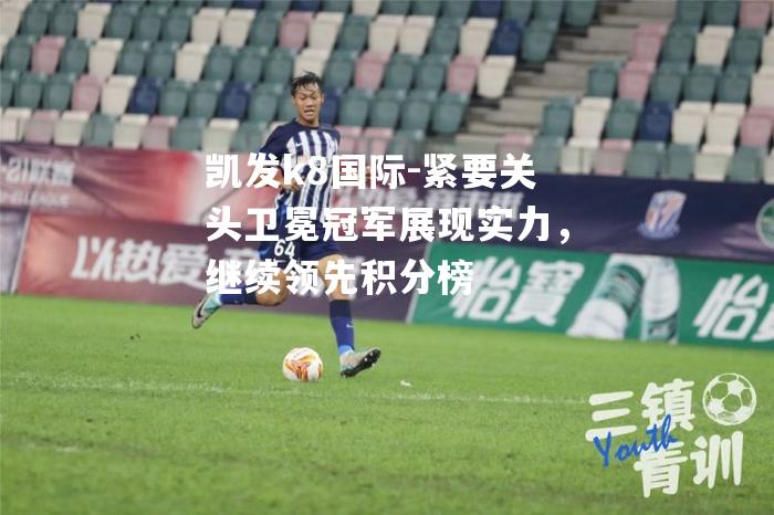 凯发k8国际-紧要关头卫冕冠军展现实力，继续领先积分榜