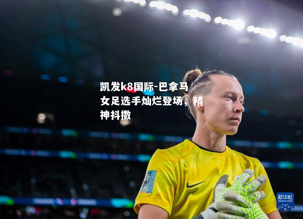 凯发k8国际-巴拿马女足选手灿烂登场，精神抖擞
