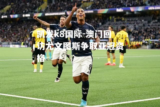 凯发k8国际-澳门回访尤文图斯争取亚冠资格