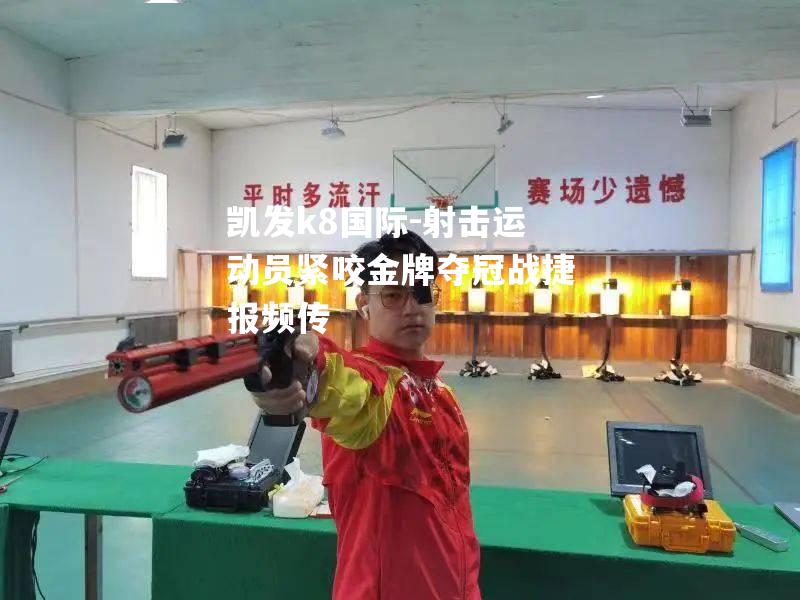 凯发k8国际-射击运动员紧咬金牌夺冠战捷报频传
