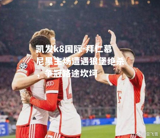 凯发k8国际-拜仁慕尼黑主场遭遇狼堡绝杀，争冠路途坎坷