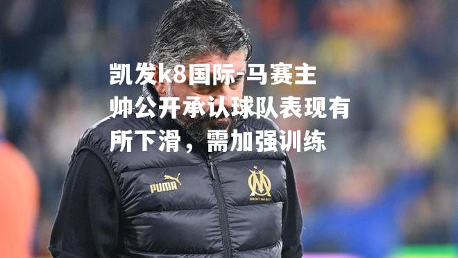 凯发k8国际-马赛主帅公开承认球队表现有所下滑，需加强训练