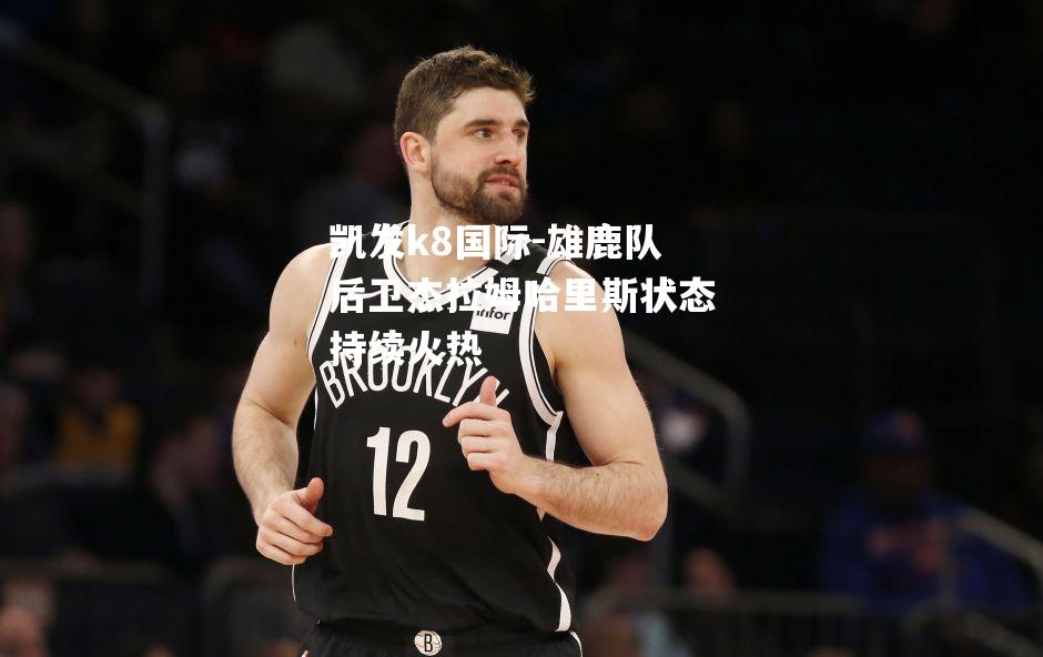凯发k8国际-雄鹿队后卫杰拉姆哈里斯状态持续火热