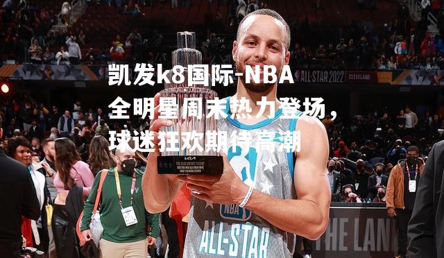 NBA全明星周末热力登场，球迷狂欢期待高潮