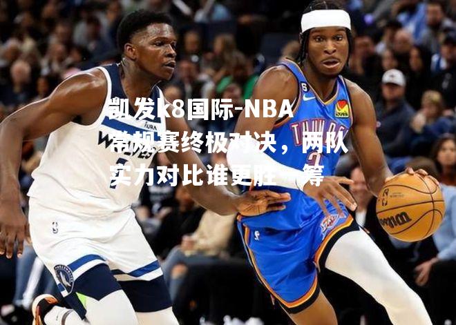 NBA常规赛终极对决，两队实力对比谁更胜一筹