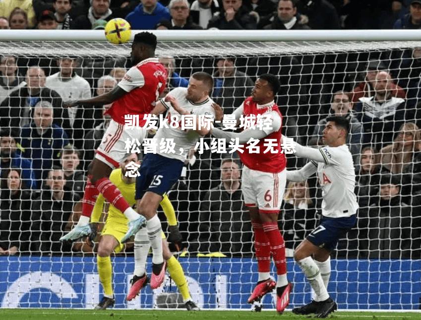 凯发k8国际-曼城轻松晋级，小组头名无悬念