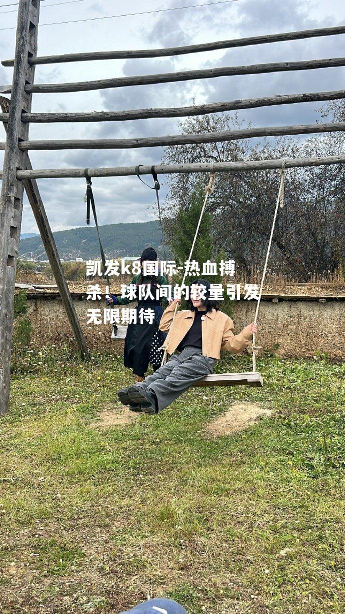 热血搏杀！球队间的较量引发无限期待