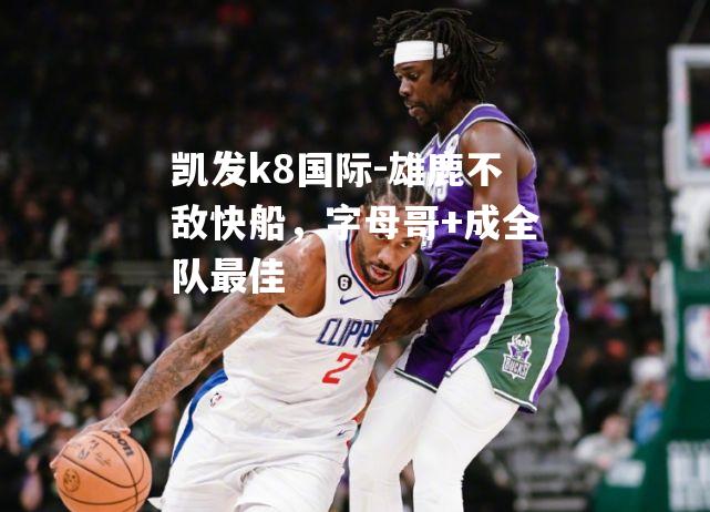 凯发k8国际-雄鹿不敌快船，字母哥+成全队最佳