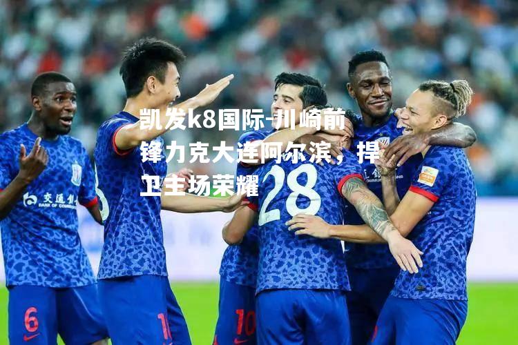 凯发k8国际-川崎前锋力克大连阿尔滨，捍卫主场荣耀