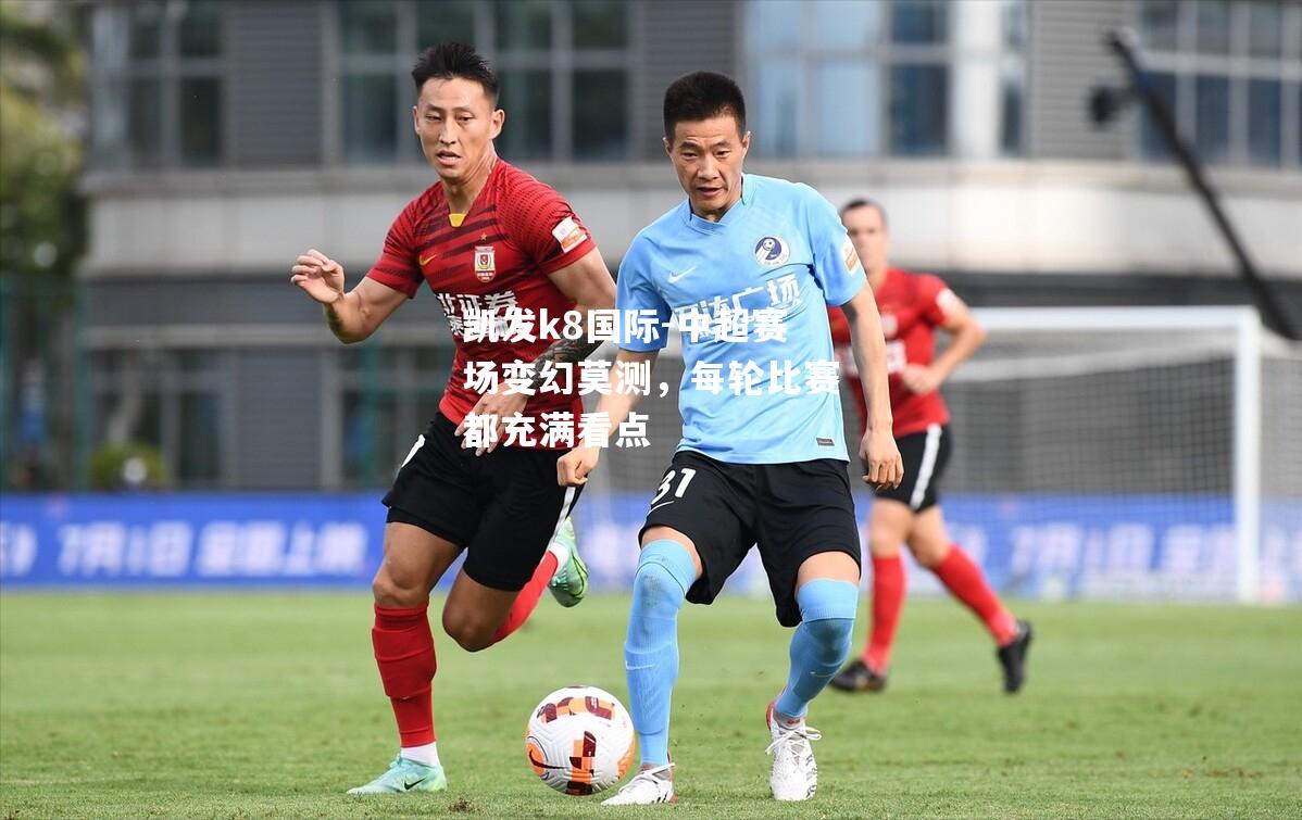 凯发k8国际-中超赛场变幻莫测，每轮比赛都充满看点