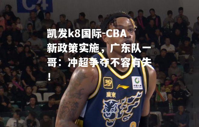 CBA新政策实施，广东队一哥：冲超争夺不容有失！